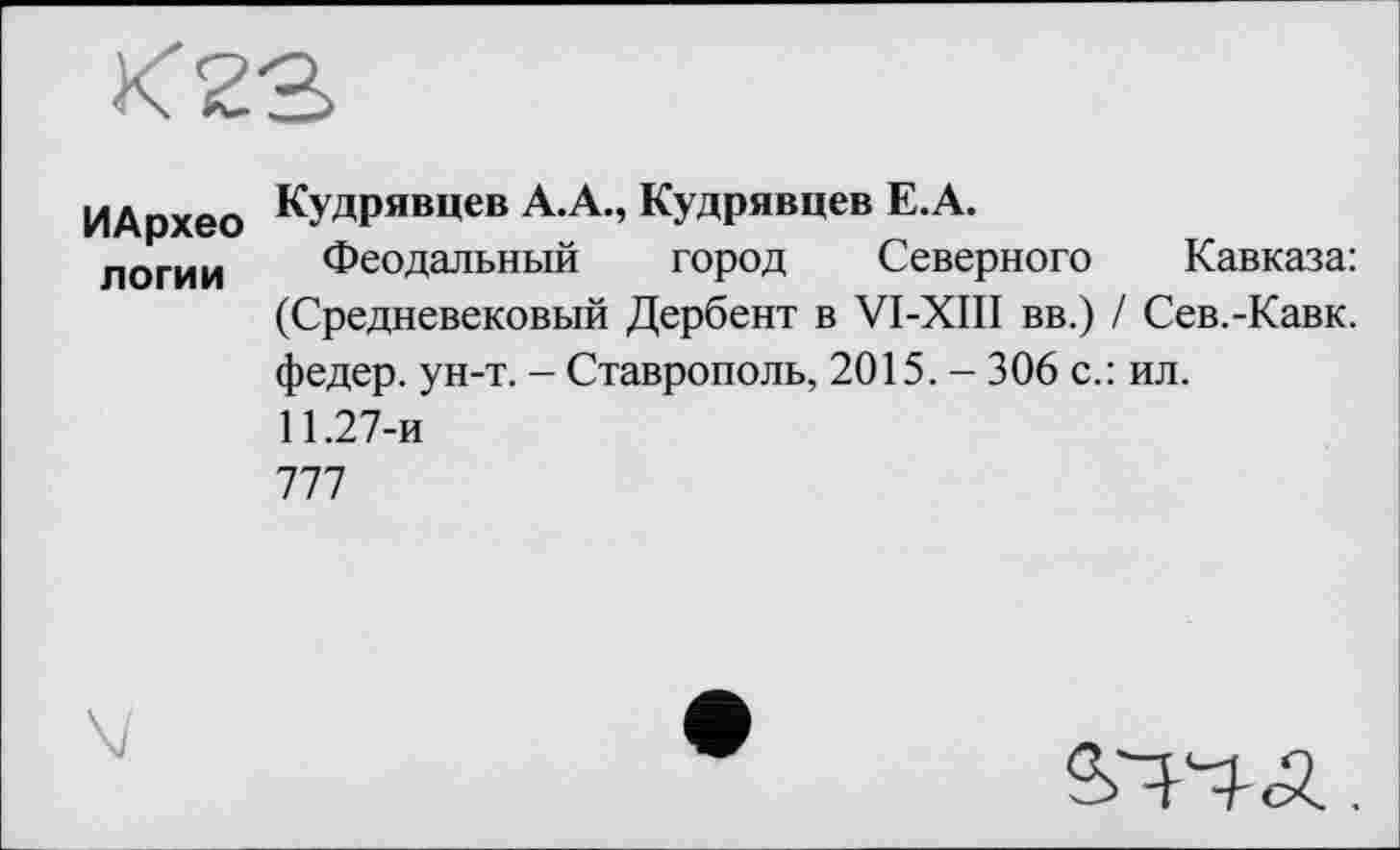 ﻿Х23
ИАрхео Кудрявцев А.А., Кудрявцев Е.А.
логин Феодальный город Северного Кавказа: (Средневековый Дербент в VI-XIII вв.) / Сев.-Кавк. федер. ун-т. - Ставрополь, 2015. - 306 с.: ил.
11.27-и
777
